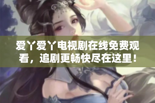 爱丫爱丫电视剧在线免费观看，追剧更畅快尽在这里！