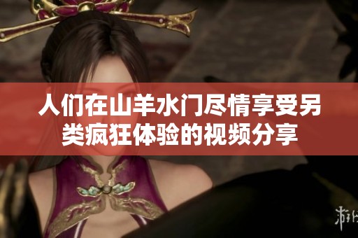 人们在山羊水门尽情享受另类疯狂体验的视频分享
