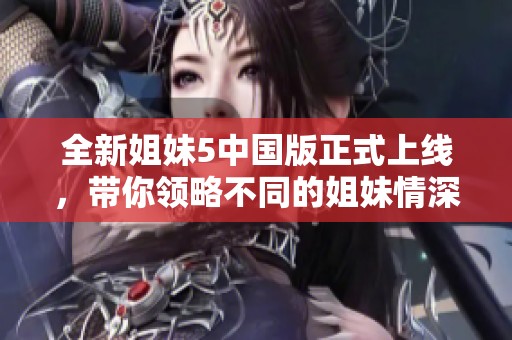 全新姐妹5中国版正式上线，带你领略不同的姐妹情深！