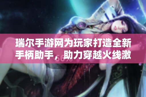 瑞尔手游网为玩家打造全新手柄助手，助力穿越火线激战成佣