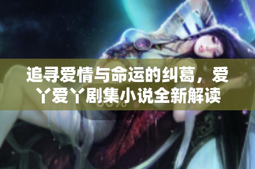追寻爱情与命运的纠葛，爱丫爱丫剧集小说全新解读