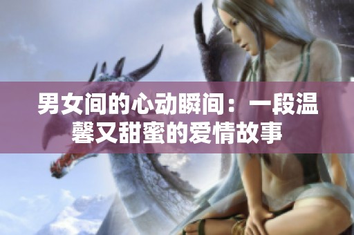 男女间的心动瞬间：一段温馨又甜蜜的爱情故事