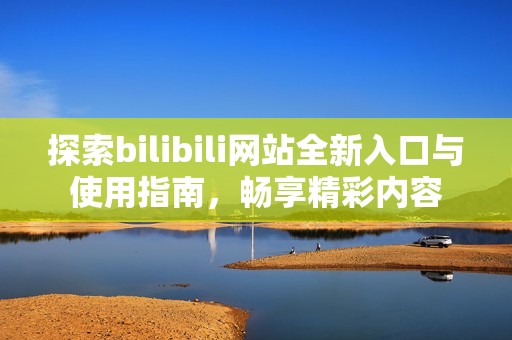 探索bilibili网站全新入口与使用指南，畅享精彩内容