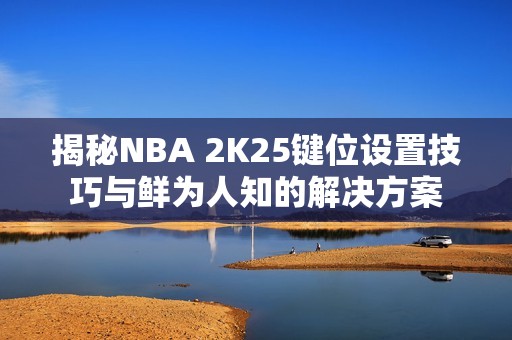 揭秘NBA 2K25键位设置技巧与鲜为人知的解决方案