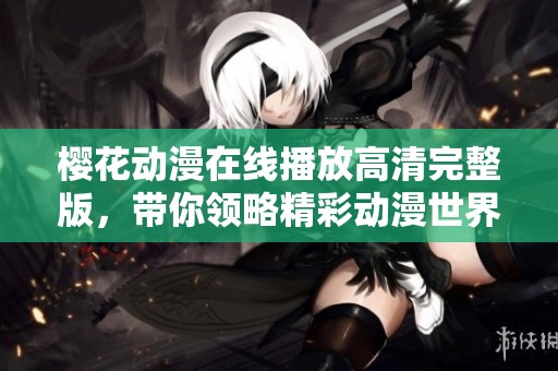 樱花动漫在线播放高清完整版，带你领略精彩动漫世界