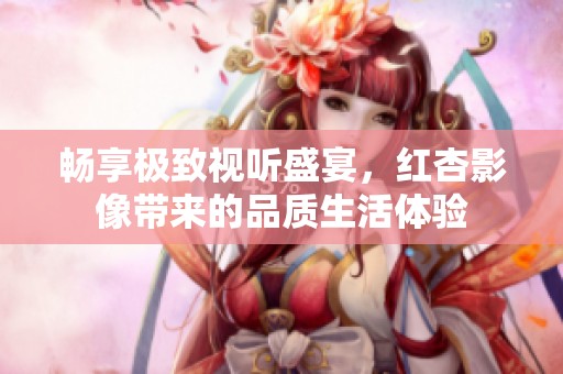 畅享极致视听盛宴，红杏影像带来的品质生活体验