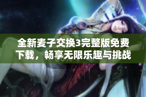 全新麦子交换3完整版免费下载，畅享无限乐趣与挑战