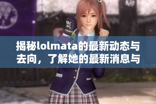 揭秘lolmata的最新动态与去向，了解她的最新消息与活动
