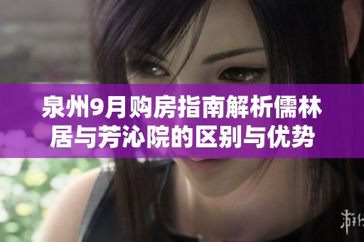 泉州9月购房指南解析儒林居与芳沁院的区别与优势