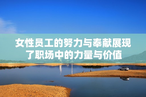 女性员工的努力与奉献展现了职场中的力量与价值