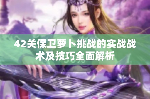 42关保卫萝卜挑战的实战战术及技巧全面解析
