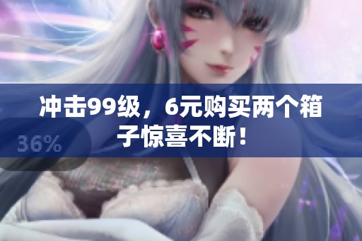 冲击99级，6元购买两个箱子惊喜不断！