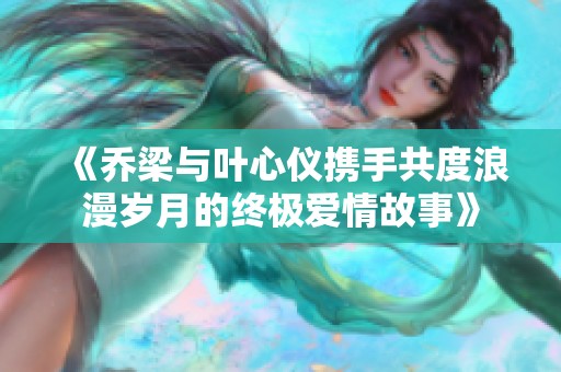 《乔梁与叶心仪携手共度浪漫岁月的终极爱情故事》