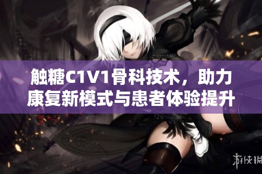 触糖C1V1骨科技术，助力康复新模式与患者体验提升
