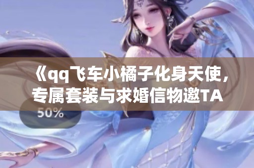 《qq飞车小橘子化身天使，专属套装与求婚信物邀TA共舞》