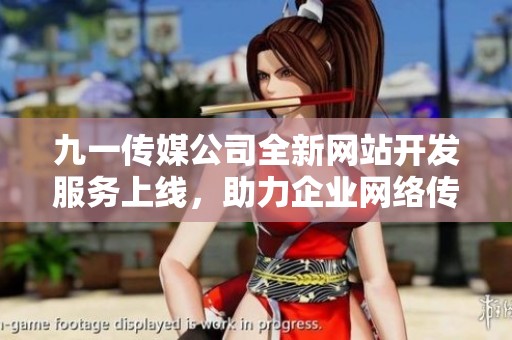 九一传媒公司全新网站开发服务上线，助力企业网络传播升级