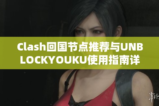 Clash回国节点推荐与UNBLOCKYOUKU使用指南详解
