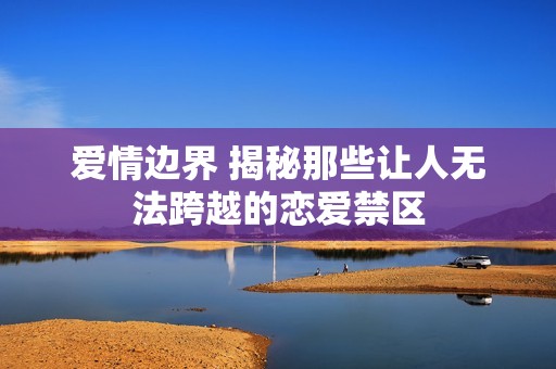 爱情边界 揭秘那些让人无法跨越的恋爱禁区