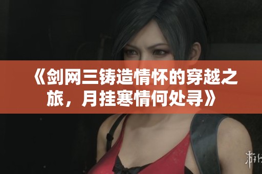 《剑网三铸造情怀的穿越之旅，月挂寒情何处寻》