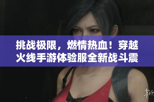 挑战极限，燃情热血！穿越火线手游体验服全新战斗震撼来袭