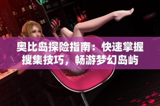 奥比岛探险指南：快速掌握搜集技巧，畅游梦幻岛屿
