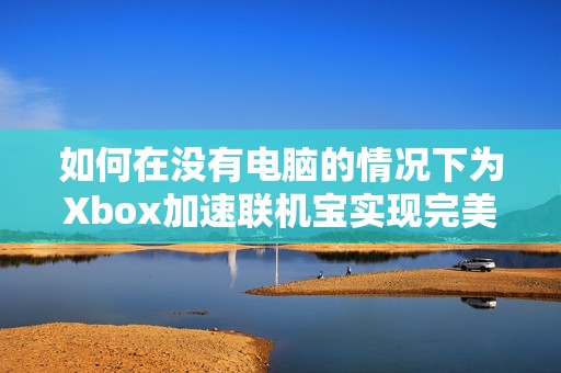 如何在没有电脑的情况下为Xbox加速联机宝实现完美支持