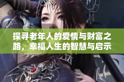 探寻老年人的爱情与财富之路，幸福人生的智慧与启示