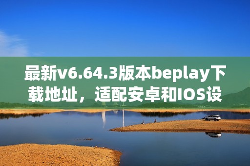 最新v6.64.3版本beplay下载地址，适配安卓和IOS设备