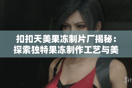 扣扣天美果冻制片厂揭秘：探索独特果冻制作工艺与美味秘诀