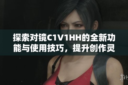 探索对镜C1V1HH的全新功能与使用技巧，提升创作灵感