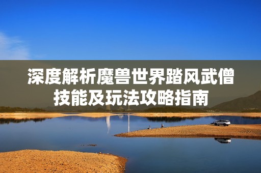 深度解析魔兽世界踏风武僧技能及玩法攻略指南