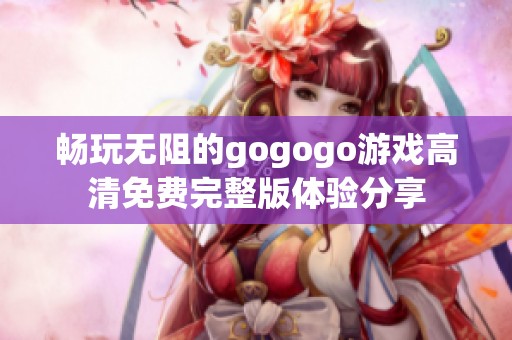 畅玩无阻的gogogo游戏高清免费完整版体验分享