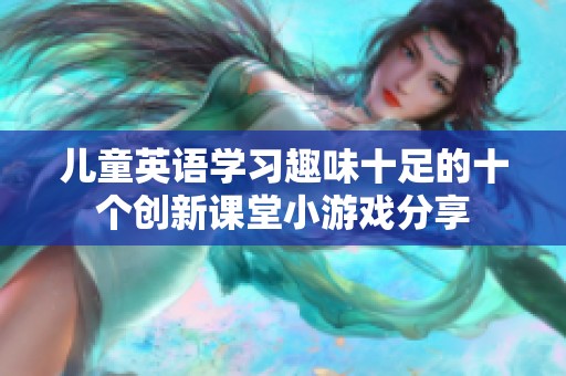 儿童英语学习趣味十足的十个创新课堂小游戏分享