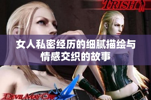 女人私密经历的细腻描绘与情感交织的故事