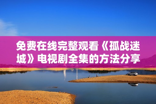 免费在线完整观看《孤战迷城》电视剧全集的方法分享