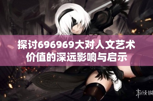探讨696969大对人文艺术价值的深远影响与启示