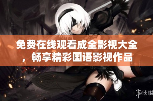 免费在线观看成全影视大全，畅享精彩国语影视作品
