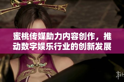 蜜桃传媒助力内容创作，推动数字娱乐行业的创新发展