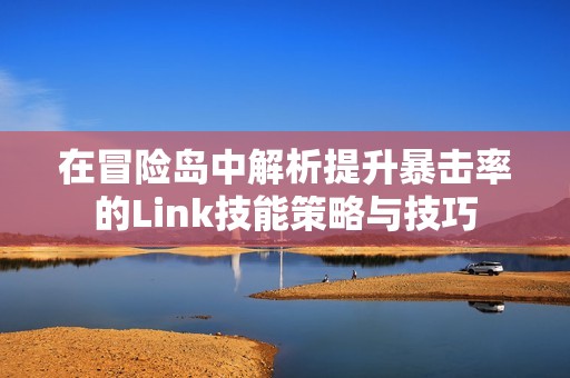 在冒险岛中解析提升暴击率的Link技能策略与技巧