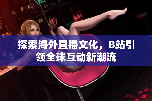 探索海外直播文化，B站引领全球互动新潮流