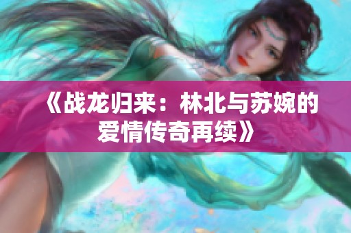《战龙归来：林北与苏婉的爱情传奇再续》