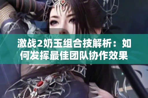 激战2奶玉组合技解析：如何发挥最佳团队协作效果