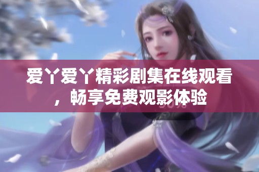 爱丫爱丫精彩剧集在线观看，畅享免费观影体验
