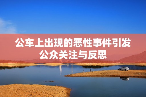 公车上出现的恶性事件引发公众关注与反思