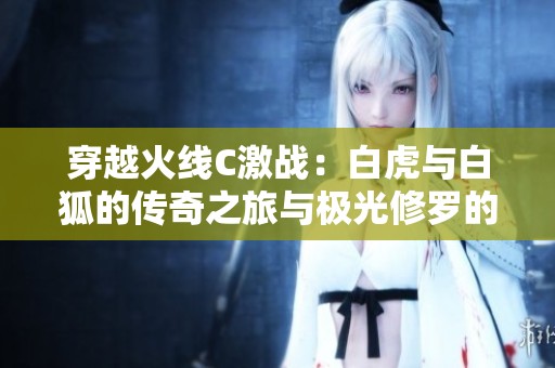 穿越火线C激战：白虎与白狐的传奇之旅与极光修罗的秘密