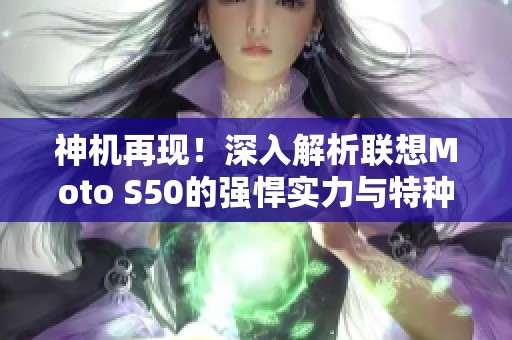 神机再现！深入解析联想Moto S50的强悍实力与特种兵魅力