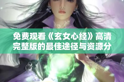 免费观看《玄女心经》高清完整版的最佳途径与资源分享