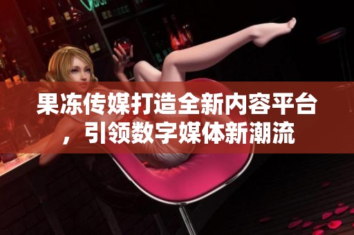 果冻传媒打造全新内容平台，引领数字媒体新潮流