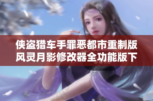 侠盗猎车手罪恶都市重制版风灵月影修改器全功能版下载与使用指南