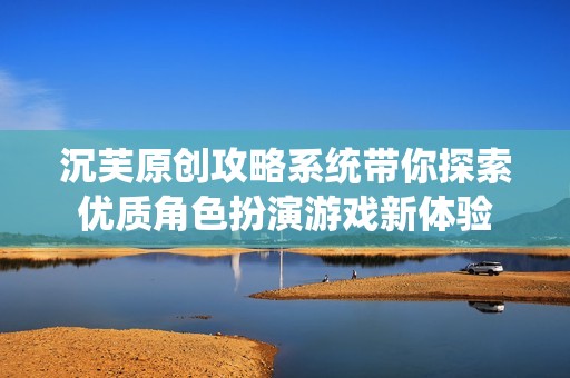 沉芙原创攻略系统带你探索优质角色扮演游戏新体验